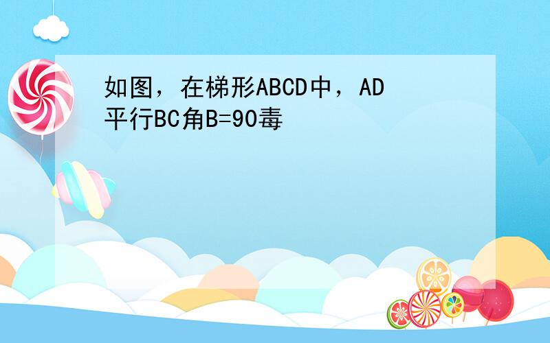 如图，在梯形ABCD中，AD平行BC角B=90毒