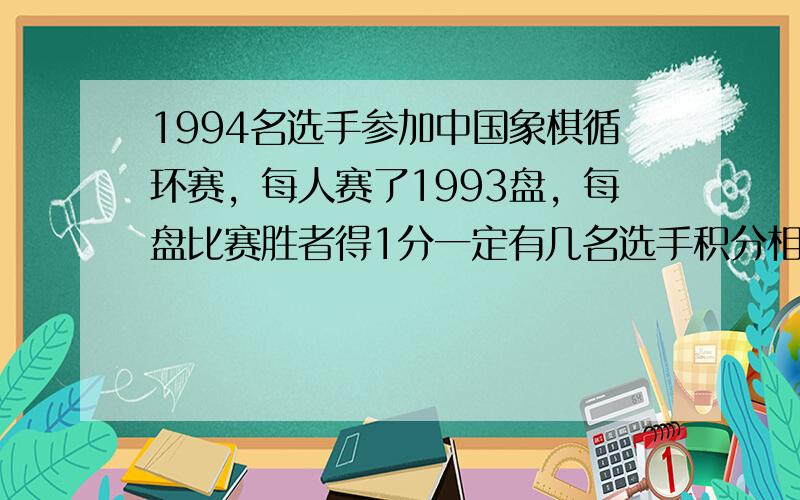 1994名选手参加中国象棋循环赛，每人赛了1993盘，每盘比赛胜者得1分一定有几名选手积分相等