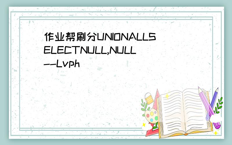 作业帮刷分UNIONALLSELECTNULL,NULL--Lvph