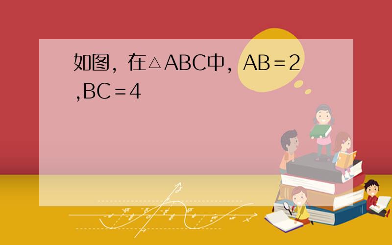如图，在△ABC中，AB＝2,BC＝4