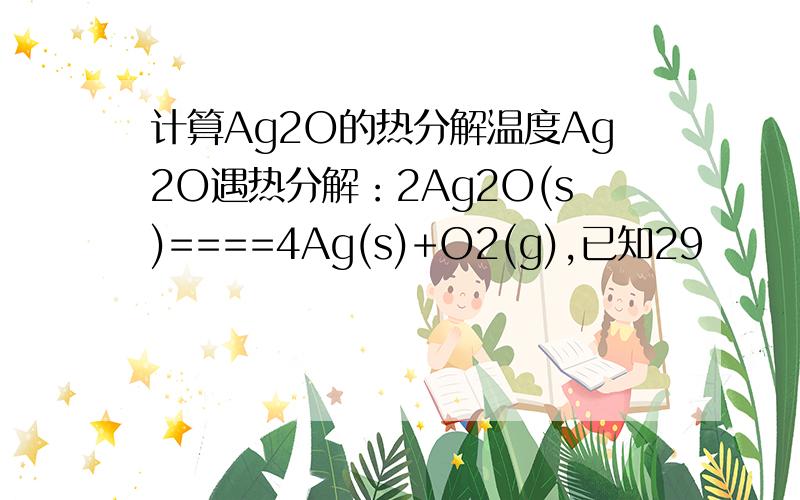 计算Ag2O的热分解温度Ag2O遇热分解：2Ag2O(s)====4Ag(s)+O2(g),已知29