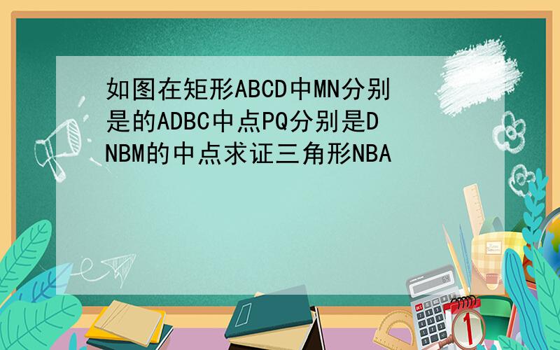 如图在矩形ABCD中MN分别是的ADBC中点PQ分别是DNBM的中点求证三角形NBA