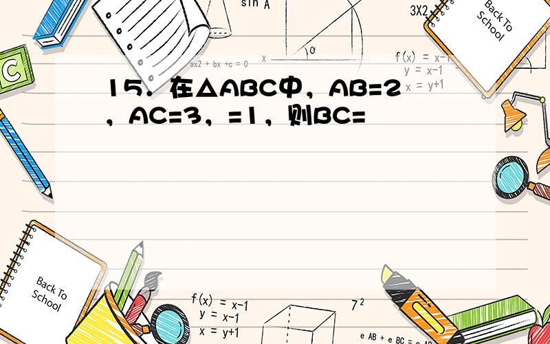 15．在△ABC中，AB=2，AC=3，=1，则BC=　　　　