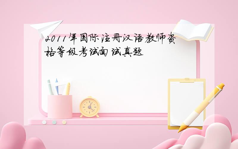 2011年国际注册汉语教师资格等级考试面试真题