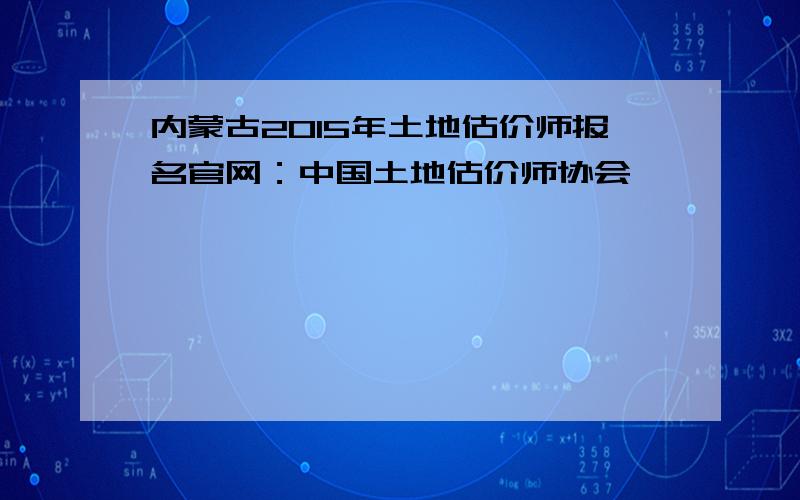 内蒙古2015年土地估价师报名官网：中国土地估价师协会