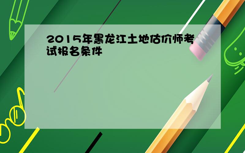 2015年黑龙江土地估价师考试报名条件