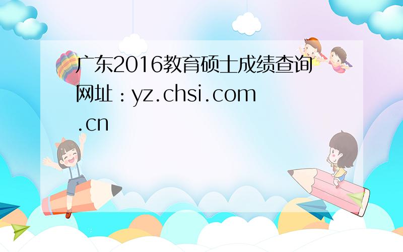 广东2016教育硕士成绩查询网址：yz.chsi.com.cn