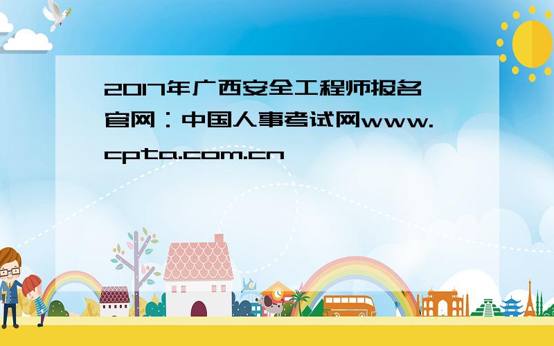 2017年广西安全工程师报名官网：中国人事考试网www.cpta.com.cn