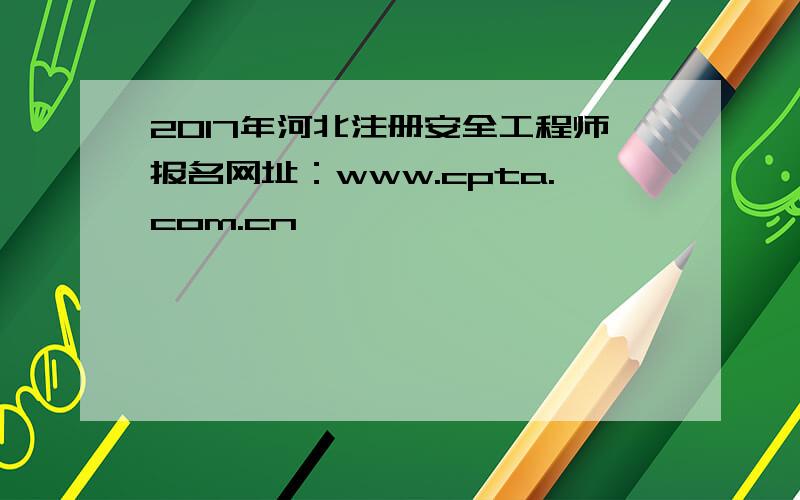 2017年河北注册安全工程师报名网址：www.cpta.com.cn