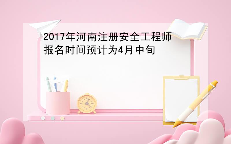 2017年河南注册安全工程师报名时间预计为4月中旬