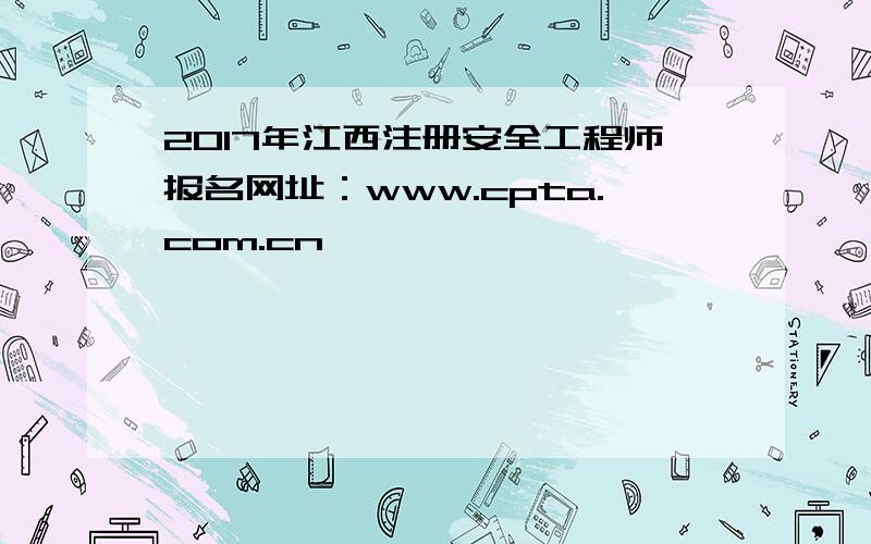 2017年江西注册安全工程师报名网址：www.cpta.com.cn
