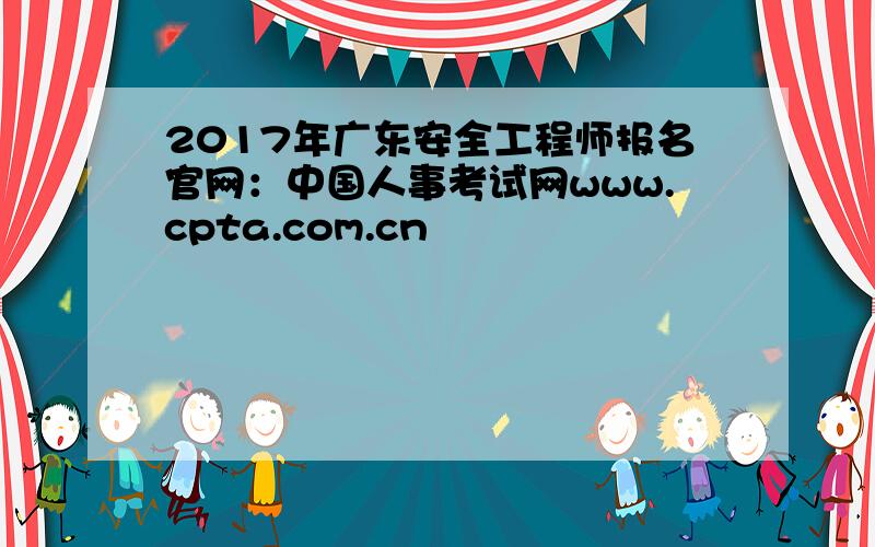 2017年广东安全工程师报名官网：中国人事考试网www.cpta.com.cn