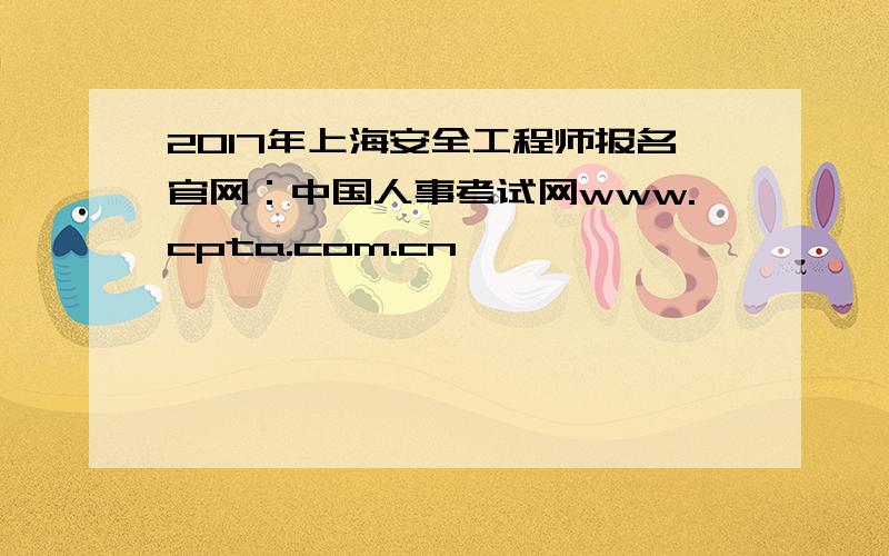 2017年上海安全工程师报名官网：中国人事考试网www.cpta.com.cn