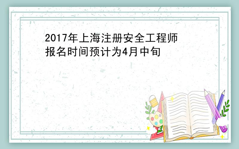 2017年上海注册安全工程师报名时间预计为4月中旬