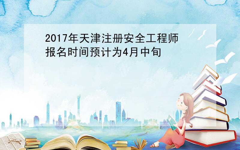 2017年天津注册安全工程师报名时间预计为4月中旬