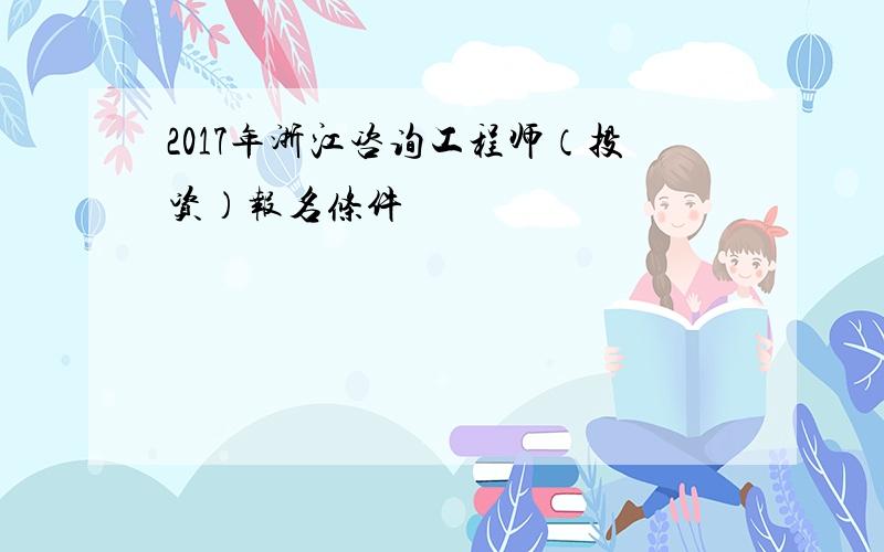 2017年浙江咨询工程师（投资）报名条件