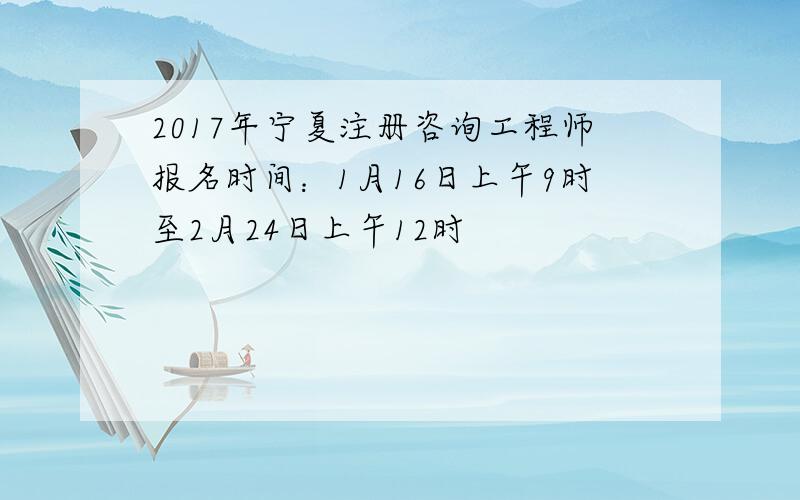 2017年宁夏注册咨询工程师报名时间：1月16日上午9时至2月24日上午12时