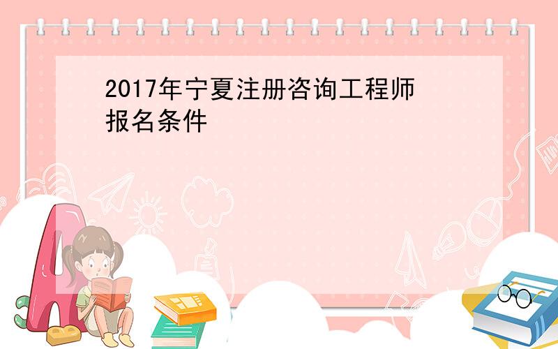 2017年宁夏注册咨询工程师报名条件