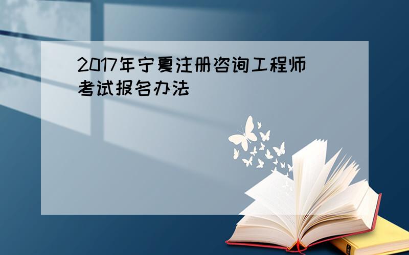 2017年宁夏注册咨询工程师考试报名办法