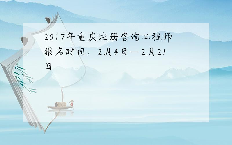 2017年重庆注册咨询工程师报名时间：2月4日—2月21日