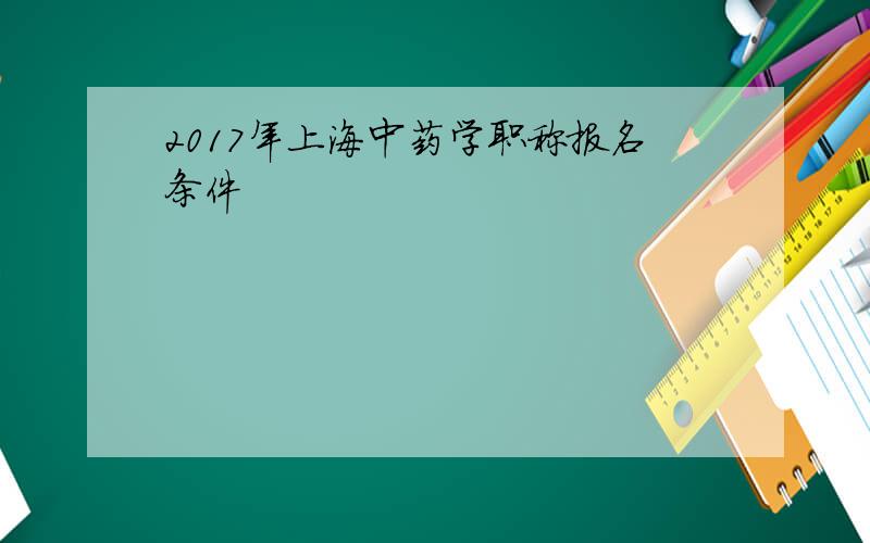 2017年上海中药学职称报名条件