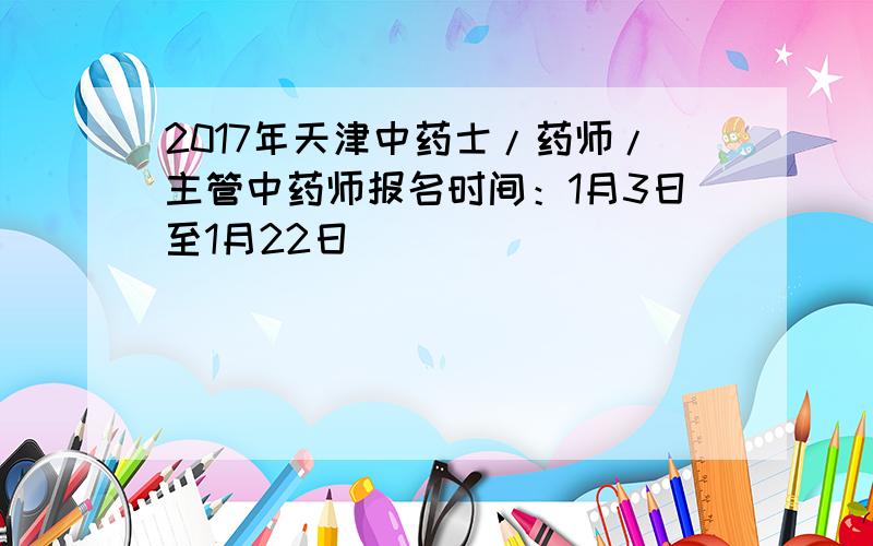 2017年天津中药士/药师/主管中药师报名时间：1月3日至1月22日