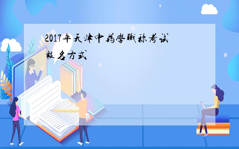 2017年天津中药学职称考试报名方式