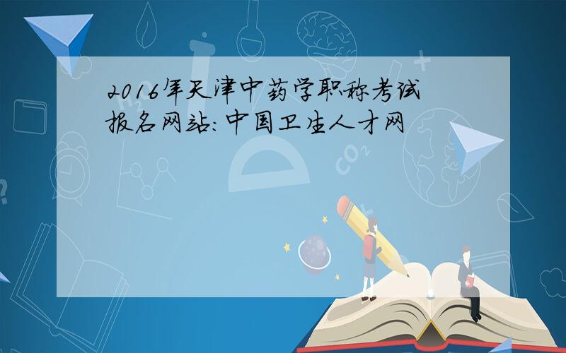 2016年天津中药学职称考试报名网站：中国卫生人才网