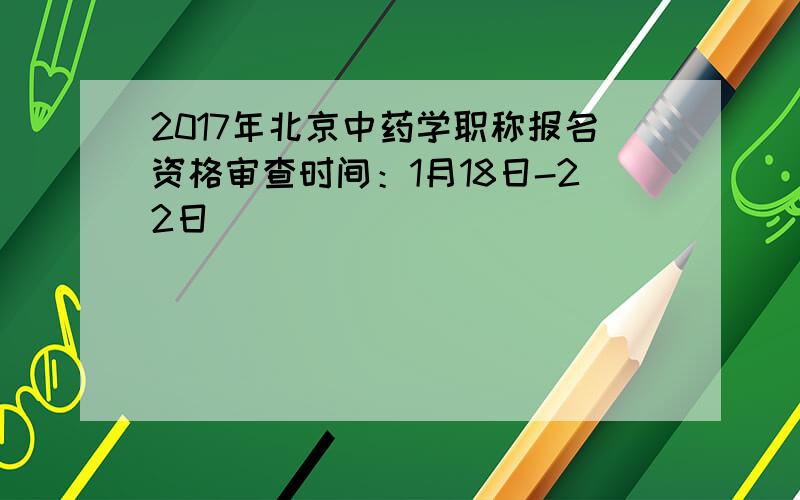 2017年北京中药学职称报名资格审查时间：1月18日-22日