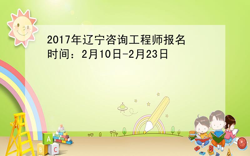 2017年辽宁咨询工程师报名时间：2月10日-2月23日