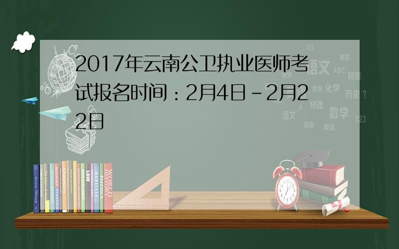 2017年云南公卫执业医师考试报名时间：2月4日-2月22日