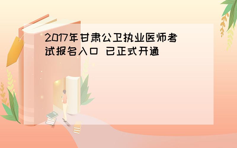 2017年甘肃公卫执业医师考试报名入口 已正式开通