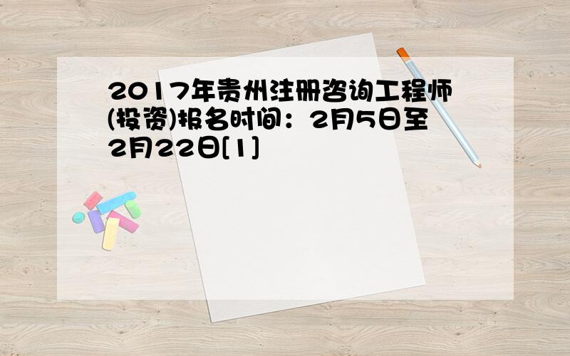 2017年贵州注册咨询工程师(投资)报名时间：2月5日至2月22日[1]