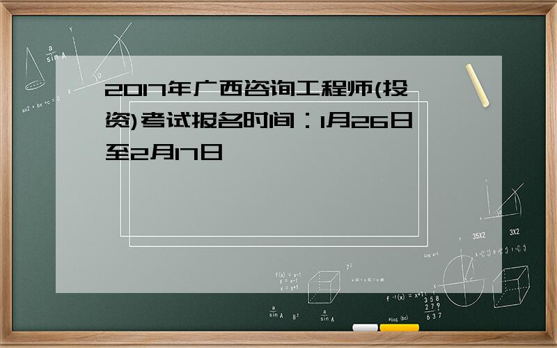 2017年广西咨询工程师(投资)考试报名时间：1月26日至2月17日