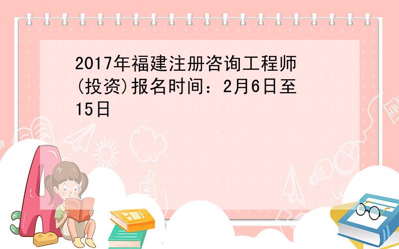 2017年福建注册咨询工程师(投资)报名时间：2月6日至15日