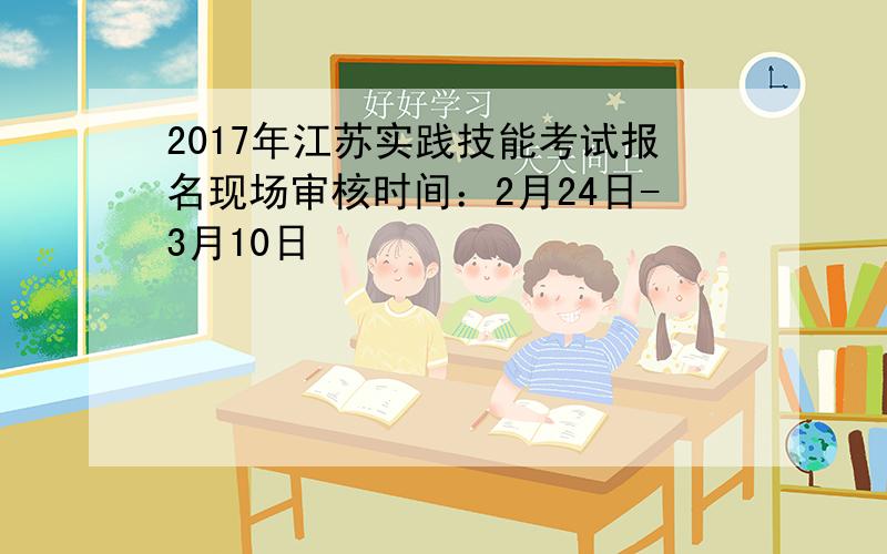 2017年江苏实践技能考试报名现场审核时间：2月24日-3月10日
