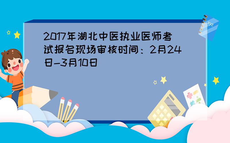 2017年湖北中医执业医师考试报名现场审核时间：2月24日-3月10日