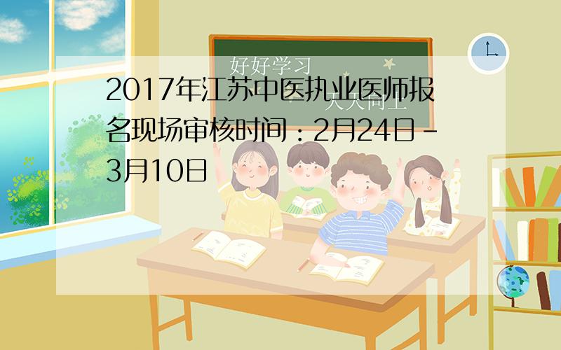 2017年江苏中医执业医师报名现场审核时间：2月24日-3月10日