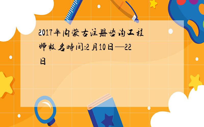 2017年内蒙古注册咨询工程师报名时间：2月10日—22日