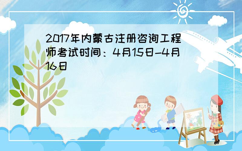 2017年内蒙古注册咨询工程师考试时间：4月15日-4月16日
