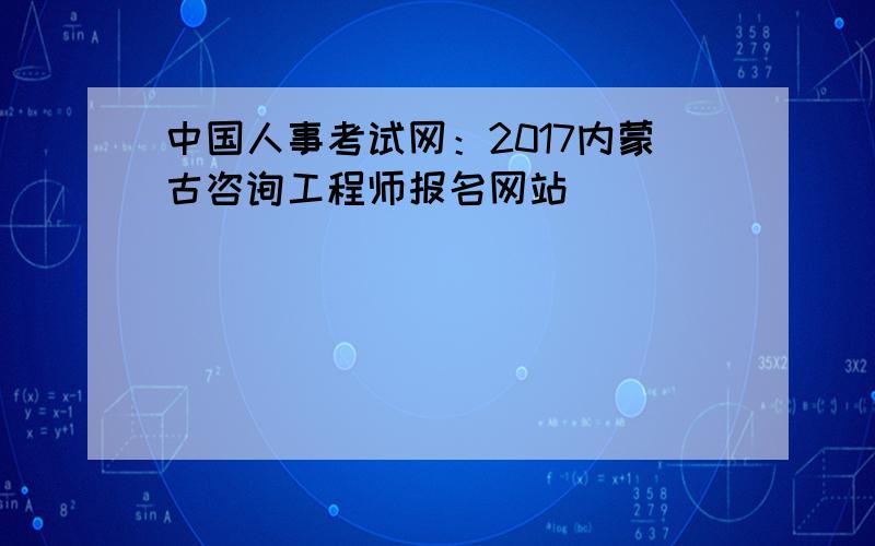 中国人事考试网：2017内蒙古咨询工程师报名网站