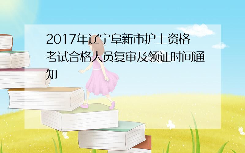 2017年辽宁阜新市护士资格考试合格人员复审及领证时间通知