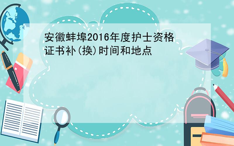安徽蚌埠2016年度护士资格证书补(换)时间和地点