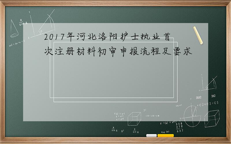 2017年河北洛阳护士执业首次注册材料初审申报流程及要求