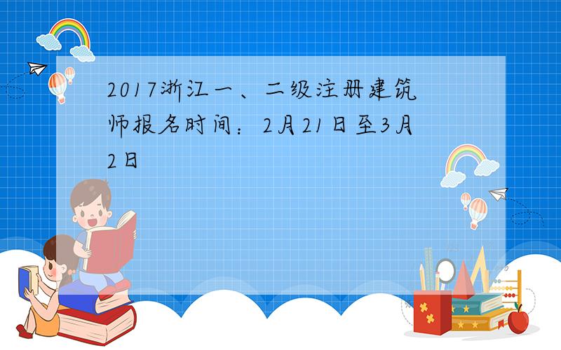 2017浙江一、二级注册建筑师报名时间：2月21日至3月2日
