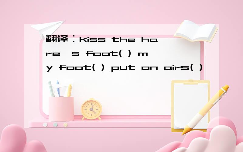 翻译：kiss the hare's foot( ) my foot( ) put on airs( )