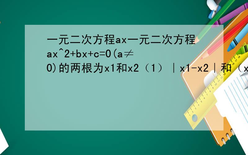一元二次方程ax一元二次方程ax^2+bx+c=0(a≠0)的两根为x1和x2（1）｜x1-x2｜和（x1+x2）/2（2）x1^3+x2^3