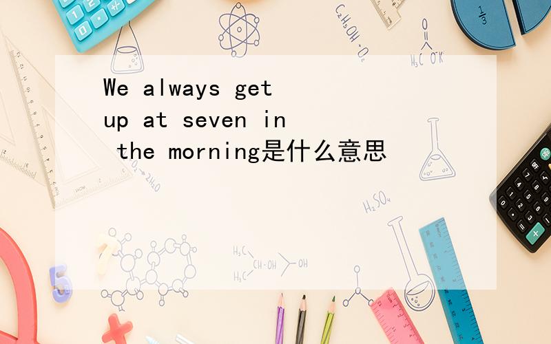 We always get up at seven in the morning是什么意思