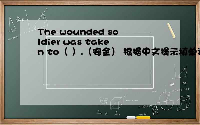 The wounded soldier was taken to（ ）.（安全） 根据中文提示填单词