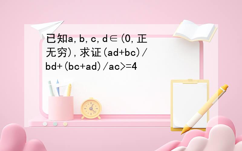 已知a,b,c,d∈(0,正无穷),求证(ad+bc)/bd+(bc+ad)/ac>=4